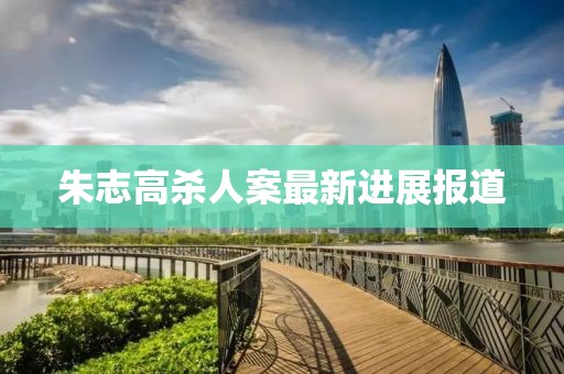 朱志高殺人案最新進(jìn)展報道