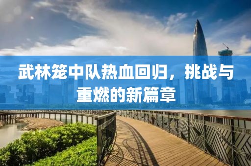武林籠中隊熱血回歸，挑戰與重燃的新篇章