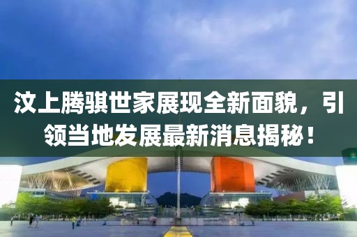 汶上騰騏世家展現全新面貌，引領(lǐng)當地發(fā)展最新消息揭秘！