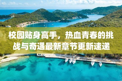 校園貼身高手，熱血青春的挑戰與奇遇最新章節更新速遞