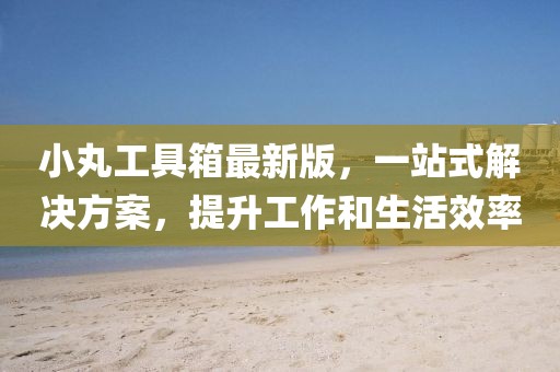 小丸工具箱最新版，一站式解決方案，提升工作和生活效率