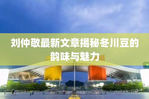 劉仲敬最新文章揭秘冬川豆的韻味與魅力