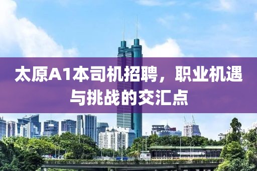 太原A1本司機招聘，職業(yè)機遇與挑戰的交匯點(diǎn)