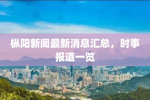 樅陽(yáng)新聞最新消息匯總，時(shí)事報道一覽