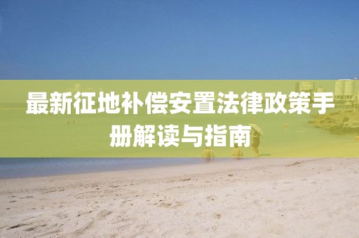 最新征地補償安置法律政策手冊解讀與指南