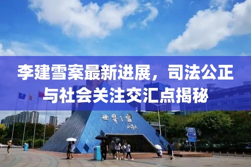李建雪案最新進(jìn)展，司法公正與社會(huì )關(guān)注交匯點(diǎn)揭秘