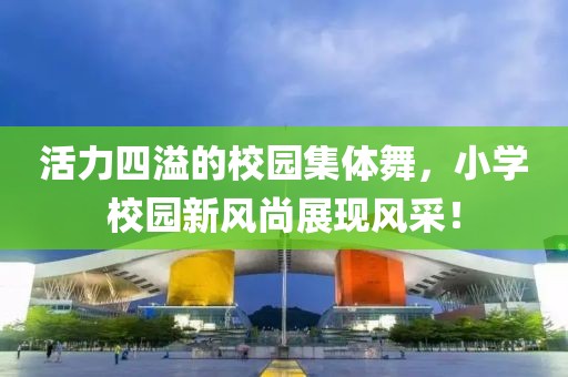 活力四溢的校園集體舞，小學(xué)校園新風(fēng)尚展現風(fēng)采！