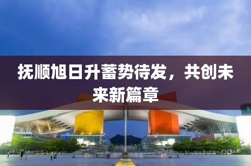 撫順旭日升蓄勢待發(fā)，共創(chuàng  )未來(lái)新篇章
