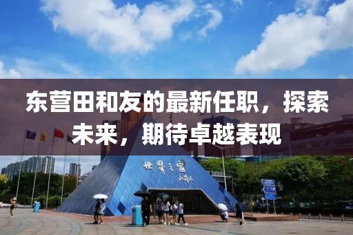東營(yíng)田和友的最新任職，探索未來(lái)，期待卓越表現