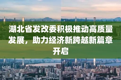 湖北省發(fā)改委積極推動(dòng)高質(zhì)量發(fā)展，助力經(jīng)濟新跨越新篇章開(kāi)啟