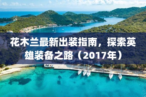 花木蘭最新出裝指南，探索英雄裝備之路（2017年）