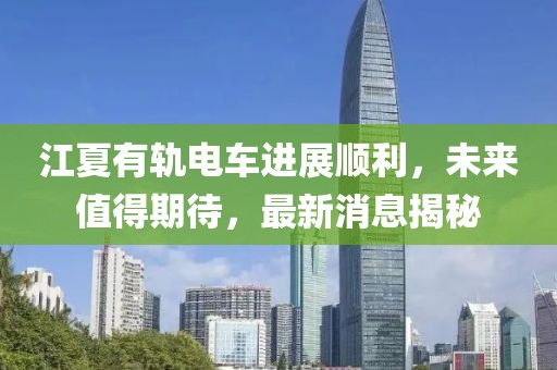 江夏有軌電車(chē)進(jìn)展順利，未來(lái)值得期待，最新消息揭秘