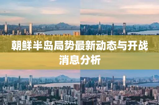 朝鮮半島局勢最新動(dòng)態(tài)與開(kāi)戰消息分析