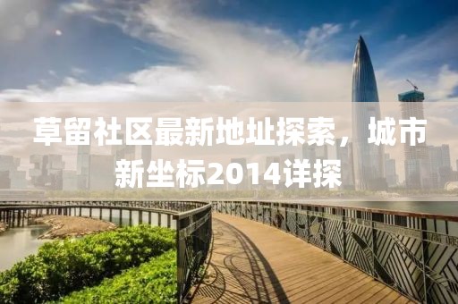 草留社區最新地址探索，城市新坐標2014詳探
