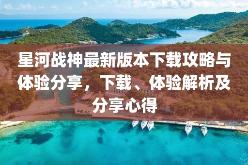 星河戰神最新版本下載攻略與體驗分享，下載、體驗解析及分享心得