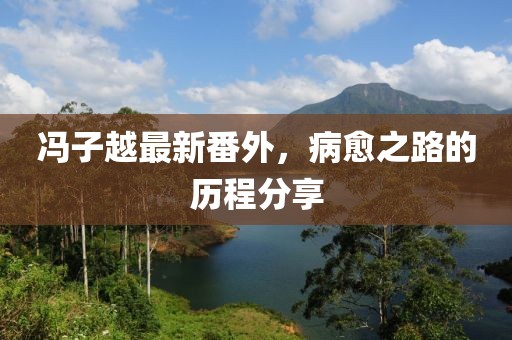 馮子越最新番外，病愈之路的歷程分享