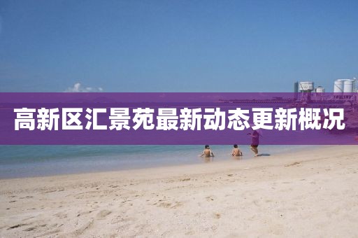 高新區匯景苑最新動(dòng)態(tài)更新概況