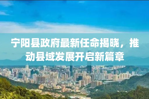 寧陽(yáng)縣政府最新任命揭曉，推動(dòng)縣域發(fā)展開(kāi)啟新篇章