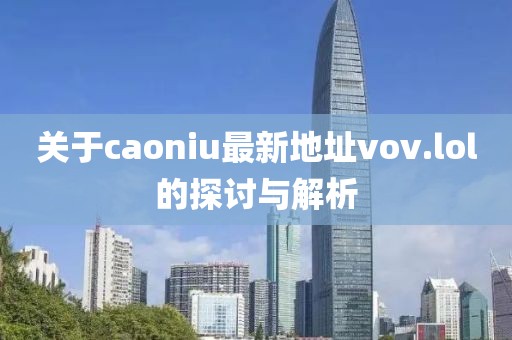 關(guān)于caoniu最新地址vov.lol的探討與解析