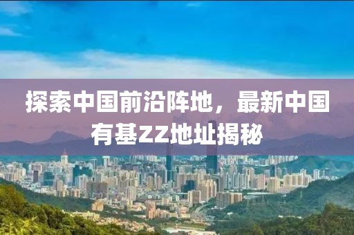 探索中國前沿陣地，最新中國有基ZZ地址揭秘