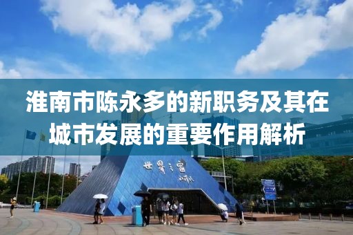 淮南市陳永多的新職務(wù)及其在城市發(fā)展的重要作用解析