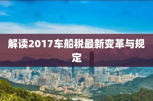 解讀2017車(chē)船稅最新變革與規定