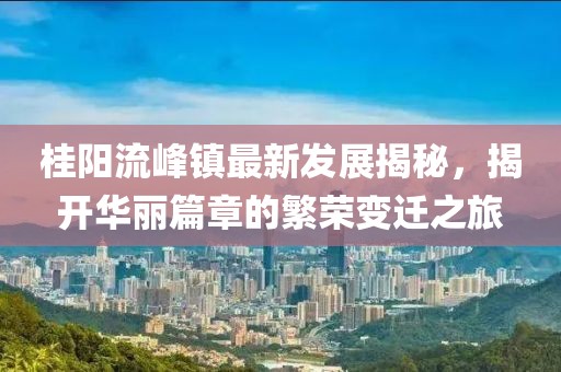 桂陽(yáng)流峰鎮最新發(fā)展揭秘，揭開(kāi)華麗篇章的繁榮變遷之旅