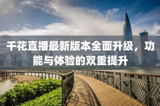 千花直播最新版本全面升級，功能與體驗的雙重提升
