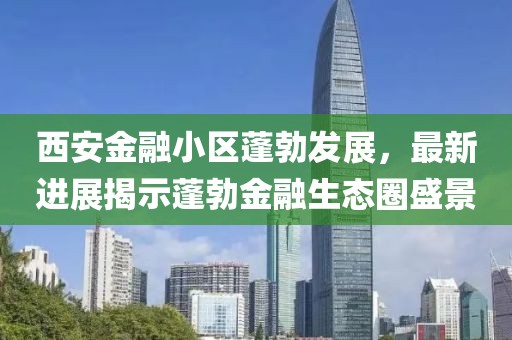 西安金融小區蓬勃發(fā)展，最新進(jìn)展揭示蓬勃金融生態(tài)圈盛景