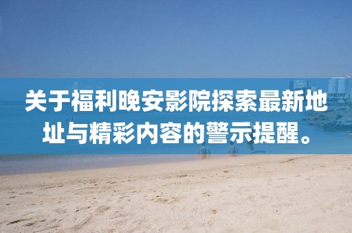 關(guān)于福利晚安影院探索最新地址與精彩內容的警示提醒。