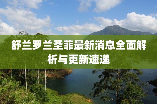 舒蘭羅蘭圣菲最新消息全面解析與更新速遞