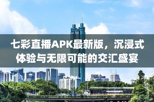 七彩直播APK最新版，沉浸式體驗與無(wú)限可能的交匯盛宴