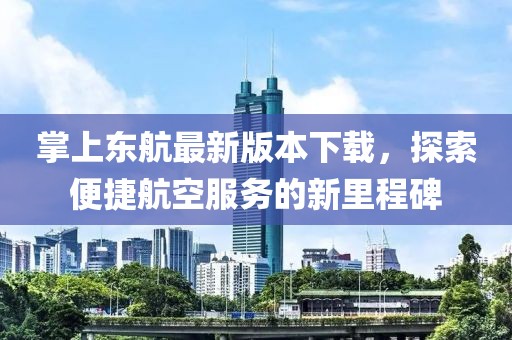 掌上東航最新版本下載，探索便捷航空服務(wù)的新里程碑
