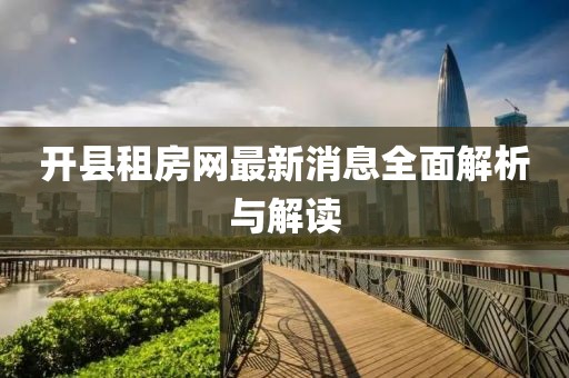 開(kāi)縣租房網(wǎng)最新消息全面解析與解讀