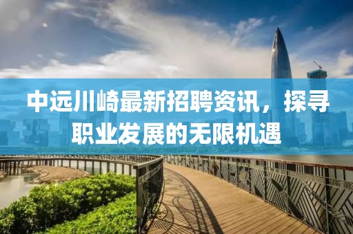 中遠川崎最新招聘資訊，探尋職業(yè)發(fā)展的無(wú)限機遇