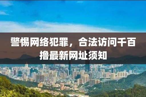 警惕網(wǎng)絡(luò )犯罪，合法訪(fǎng)問(wèn)千百擼最新網(wǎng)址須知