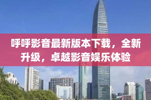 呼呼影音最新版本下載，全新升級，卓越影音娛樂(lè )體驗