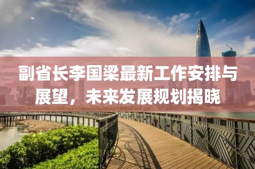 副省長(cháng)李國梁最新工作安排與展望，未來(lái)發(fā)展規劃揭曉