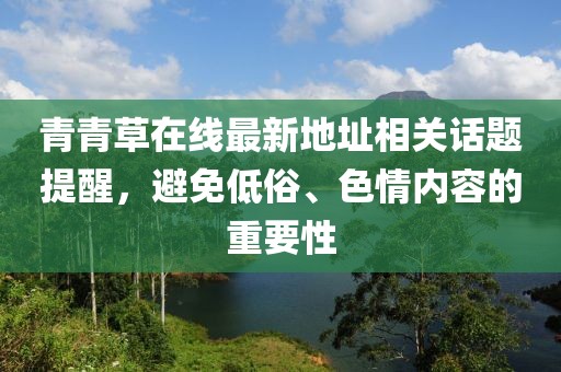 青青草在線(xiàn)最新地址相關(guān)話(huà)題提醒，避免低俗、色情內容的重要性