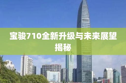 寶駿710全新升級與未來(lái)展望揭秘