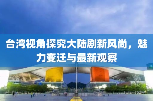 臺灣視角探究大陸劇新風(fēng)尚，魅力變遷與最新觀(guān)察