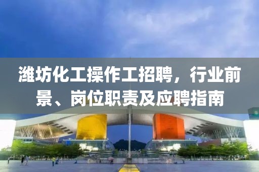 濰坊化工操作工招聘，行業(yè)前景、崗位職責及應聘指南