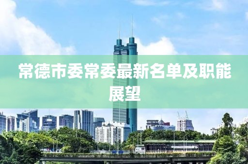 常德市委常委最新名單及職能展望