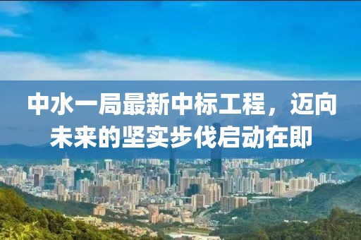 中水一局最新中標工程，邁向未來(lái)的堅實(shí)步伐啟動(dòng)在即