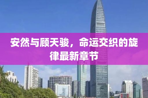 安然與顧天駿，命運交織的旋律最新章節