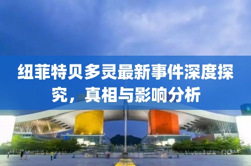 紐菲特貝多靈最新事件深度探究，真相與影響分析