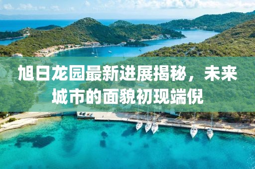 旭日龍園最新進(jìn)展揭秘，未來(lái)城市的面貌初現端倪