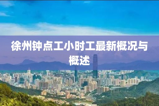 徐州鐘點(diǎn)工小時(shí)工最新概況與概述