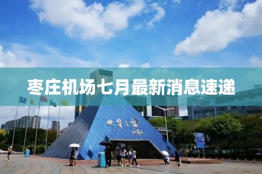 棗莊機場(chǎng)七月最新消息速遞