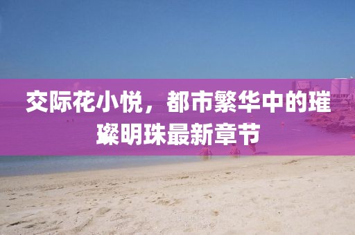 交際花小悅，都市繁華中的璀璨明珠最新章節